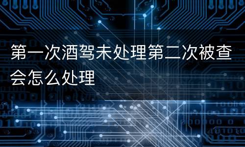 第一次酒驾未处理第二次被查会怎么处理