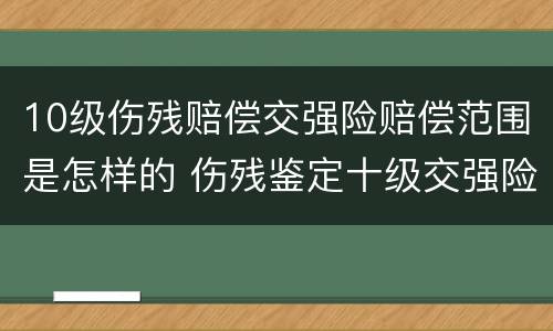 10级伤残赔偿交强险赔偿范围是怎样的 伤残鉴定十级交强险赔钱吗