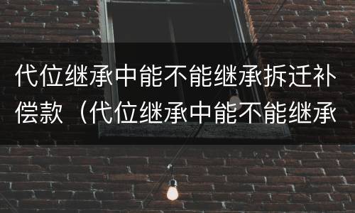代位继承中能不能继承拆迁补偿款（代位继承中能不能继承拆迁补偿款呢）