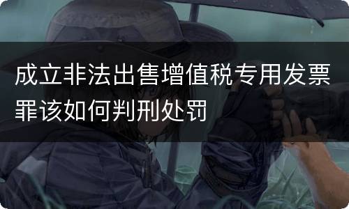 成立非法出售增值税专用发票罪该如何判刑处罚