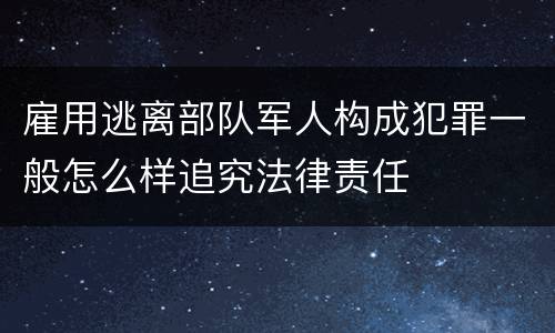 雇用逃离部队军人构成犯罪一般怎么样追究法律责任