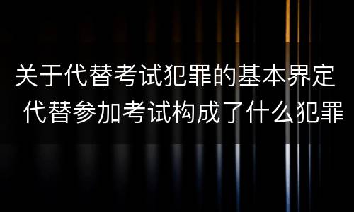 关于代替考试犯罪的基本界定 代替参加考试构成了什么犯罪