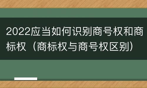 2022应当如何识别商号权和商标权（商标权与商号权区别）