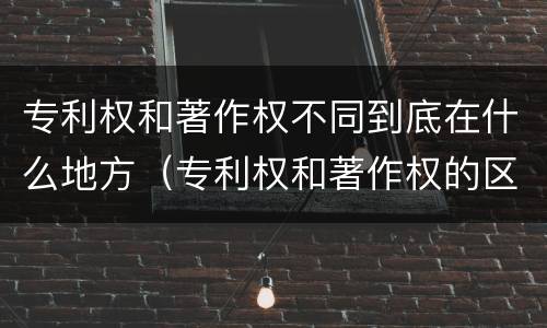 专利权和著作权不同到底在什么地方（专利权和著作权的区别）