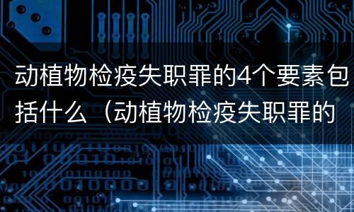 动植物检疫失职罪的4个要素包括什么(动植物检疫失职罪的4个要素包括什么)