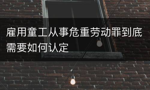 雇用童工从事危重劳动罪到底需要如何认定