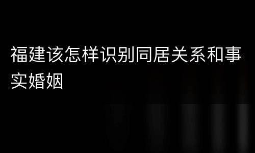 福建该怎样识别同居关系和事实婚姻