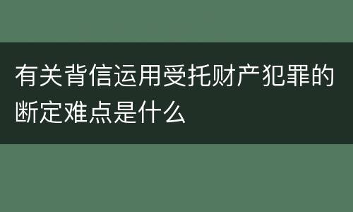 有关背信运用受托财产犯罪的断定难点是什么