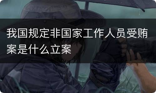 我国规定非国家工作人员受贿案是什么立案