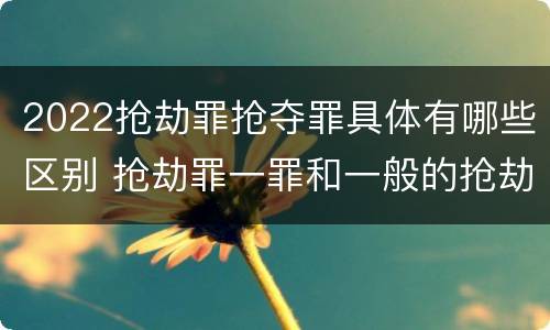 2022抢劫罪抢夺罪具体有哪些区别 抢劫罪一罪和一般的抢劫罪