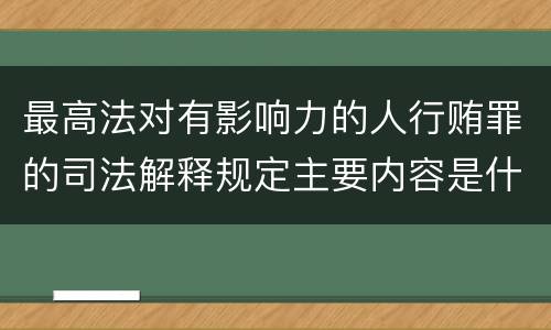 最高法对有影响力的人行贿罪的司法解释规定主要内容是什么
