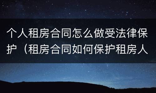 个人租房合同怎么做受法律保护（租房合同如何保护租房人利益）