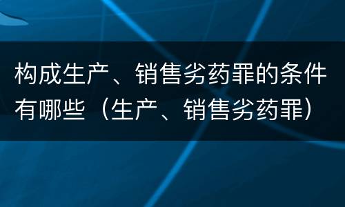 构成生产、销售劣药罪的条件有哪些（生产、销售劣药罪）