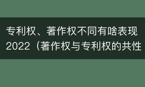 专利权、著作权不同有啥表现2022（著作权与专利权的共性有）