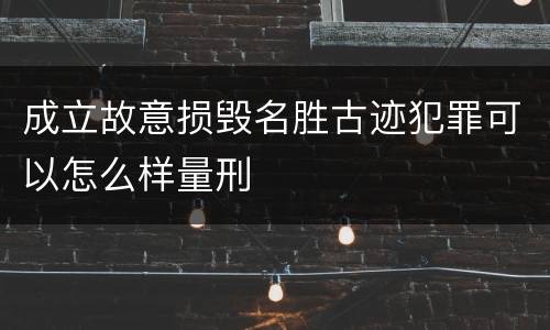 成立故意损毁名胜古迹犯罪可以怎么样量刑
