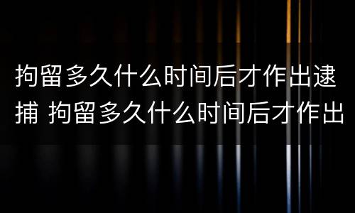 拘留多久什么时间后才作出逮捕 拘留多久什么时间后才作出逮捕决定呢
