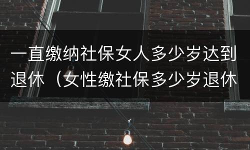 一直缴纳社保女人多少岁达到退休（女性缴社保多少岁退休）