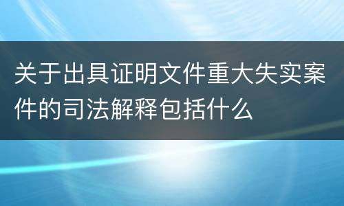 关于出具证明文件重大失实案件的司法解释包括什么