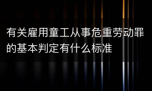 有关雇用童工从事危重劳动罪的基本判定有什么标准