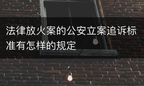 法律放火案的公安立案追诉标准有怎样的规定