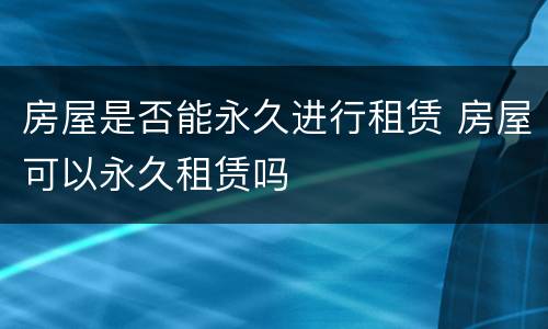 房屋是否能永久进行租赁 房屋可以永久租赁吗