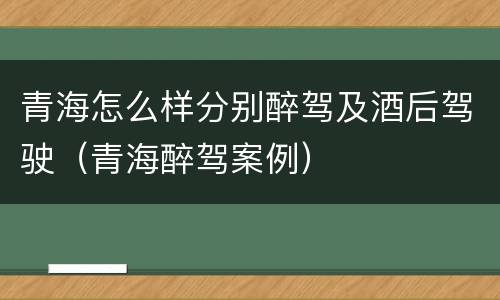 青海怎么样分别醉驾及酒后驾驶（青海醉驾案例）