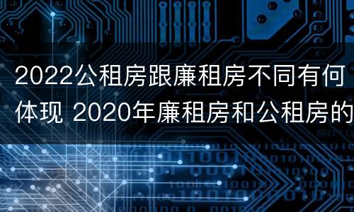 2022公租房跟廉租房不同有何体现 2020年廉租房和公租房的区别