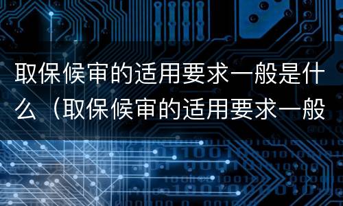 取保候审的适用要求一般是什么（取保候审的适用要求一般是什么条件）