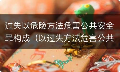 过失以危险方法危害公共安全罪构成（以过失方法危害公共安全罪立案标准）