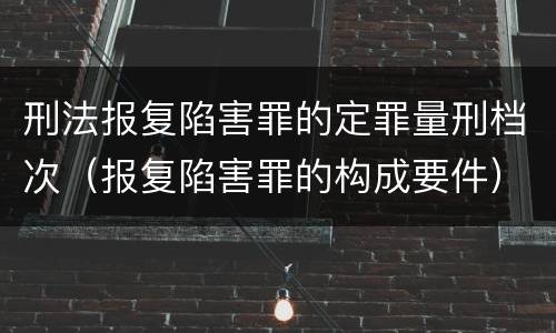 刑法报复陷害罪的定罪量刑档次（报复陷害罪的构成要件）