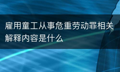 雇用童工从事危重劳动罪相关解释内容是什么