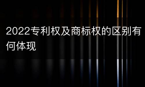 2022专利权及商标权的区别有何体现