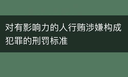 对有影响力的人行贿涉嫌构成犯罪的刑罚标准