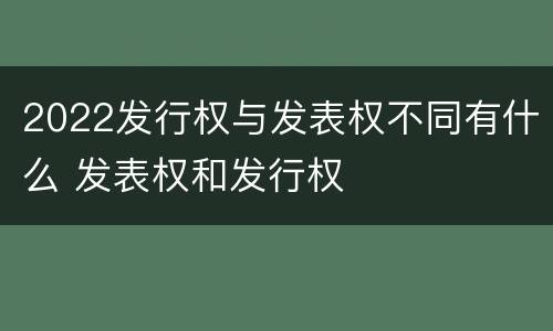 2022发行权与发表权不同有什么 发表权和发行权