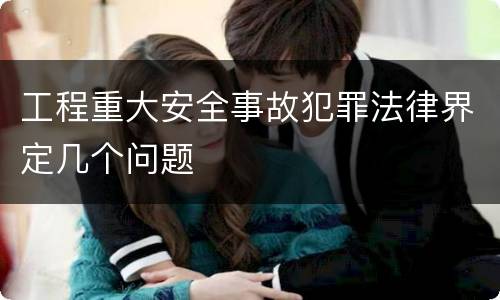 工程重大安全事故犯罪法律界定几个问题