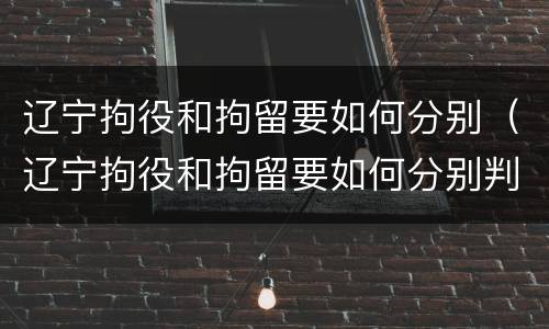 辽宁拘役和拘留要如何分别（辽宁拘役和拘留要如何分别判刑）