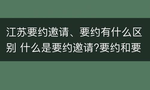 江苏要约邀请、要约有什么区别 什么是要约邀请?要约和要约邀请有哪些区别?