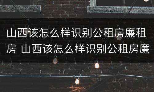 山西该怎么样识别公租房廉租房 山西该怎么样识别公租房廉租房呢