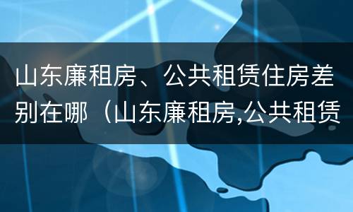 山东廉租房、公共租赁住房差别在哪（山东廉租房,公共租赁住房差别在哪里）