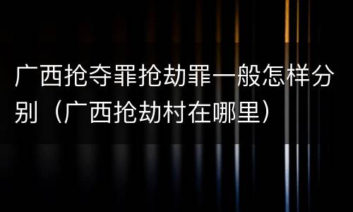 广西抢夺罪抢劫罪一般怎样分别（广西抢劫村在哪里）