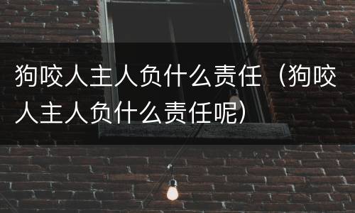 狗咬人主人负什么责任（狗咬人主人负什么责任呢）