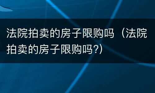 法院拍卖的房子限购吗（法院拍卖的房子限购吗?）