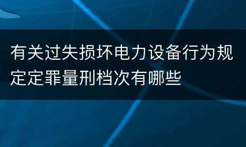 有关过失损坏电力设备行为规定定罪量刑档次有哪些