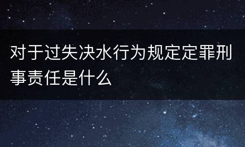 对于过失决水行为规定定罪刑事责任是什么