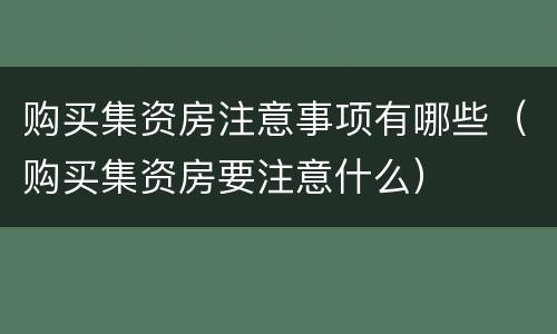 购买集资房注意事项有哪些（购买集资房要注意什么）