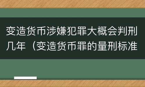 变造货币涉嫌犯罪大概会判刑几年（变造货币罪的量刑标准）
