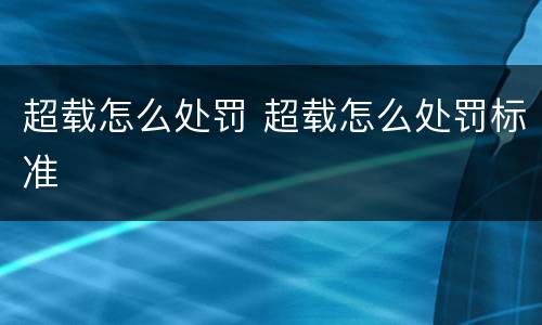 超载怎么处罚 超载怎么处罚标准