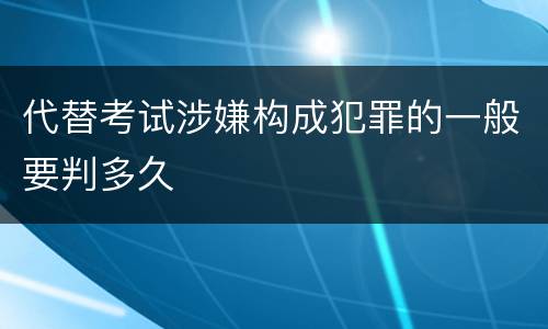 代替考试涉嫌构成犯罪的一般要判多久