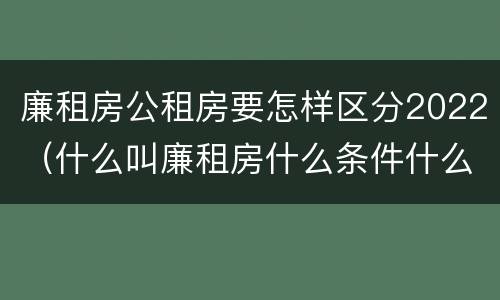 廉租房公租房要怎样区分2022（什么叫廉租房什么条件什么叫公租房）
