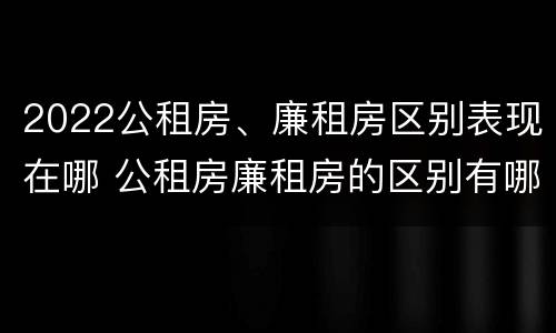 2022公租房、廉租房区别表现在哪 公租房廉租房的区别有哪些